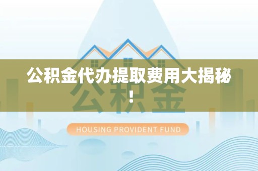 寿宁公积金代办提取费用大揭秘！