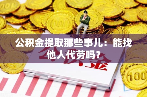寿宁公积金提取那些事儿：能找他人代劳吗？
