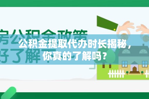 寿宁公积金提取代办时长揭秘，你真的了解吗？