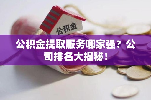 寿宁公积金提取服务哪家强?公司排名大揭秘! 寿宁公积金提取服务哪家强?公司排名大揭秘!