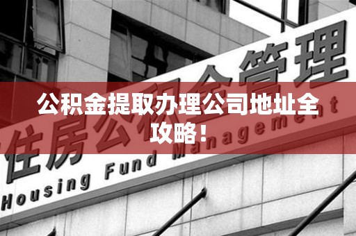 寿宁公积金提取办理公司地址全攻略！