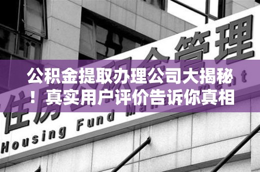 寿宁公积金提取办理公司大揭秘！真实用户评价告诉你真相